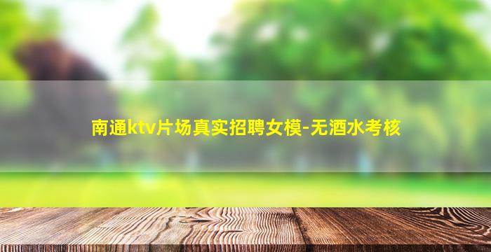 南通ktv片场真实招聘女模-无酒水考核